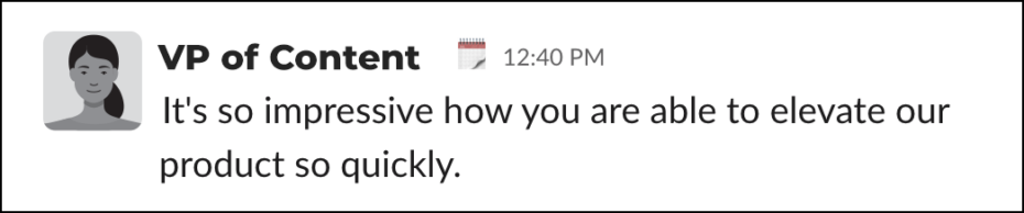Slack message: It's so impressive how you are able to elevate our product so quickly.